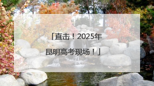 直击！2025年昆明高考现场！